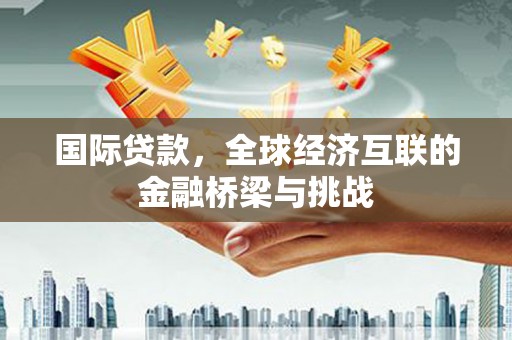 江海国际贷款，全球经济互联的金融桥梁与挑战