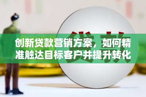 山西创新贷款营销方案，如何精准触达目标客户并提升转化率