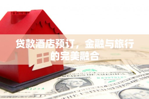 猇亭贷款酒店预订，金融与旅行的完美融合