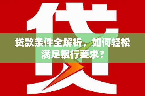 陕西贷款条件全解析，如何轻松满足银行要求？
