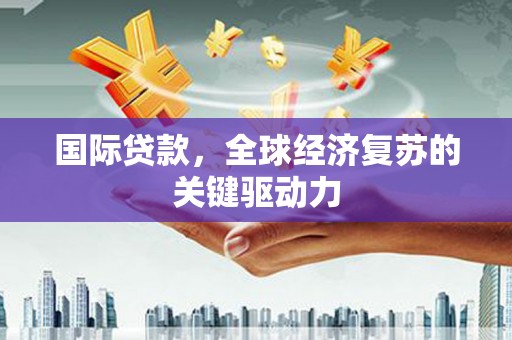 海兴国际贷款，全球经济复苏的关键驱动力
