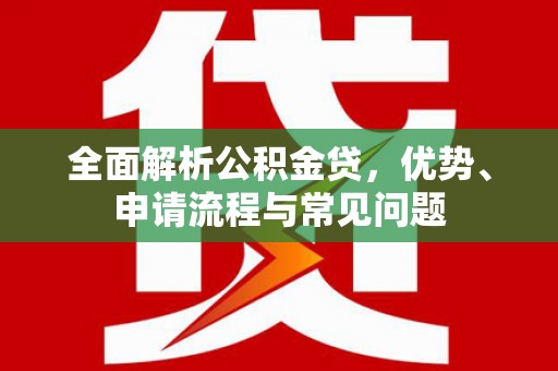 抚州全面解析公积金贷，优势、申请流程与常见问题