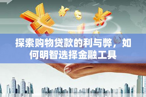 垣曲探索购物贷款的利与弊，如何明智选择金融工具