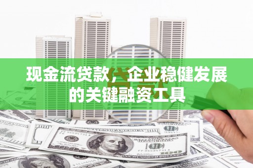 澧县现金流贷款，企业稳健发展的关键融资工具