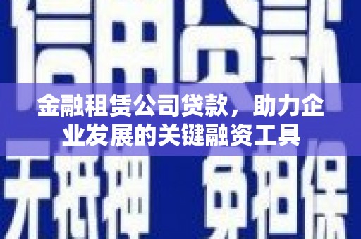 黄平金融租赁公司贷款，助力企业发展的关键融资工具