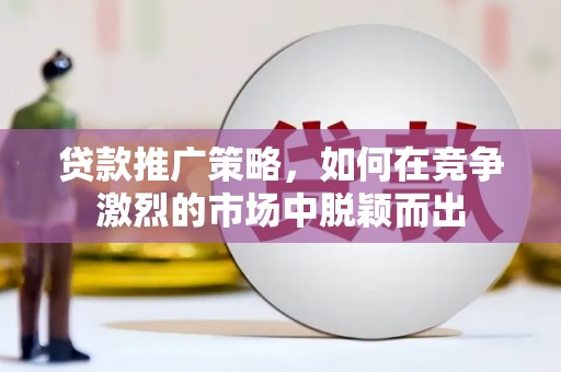 正宁贷款推广策略，如何在竞争激烈的市场中脱颖而出