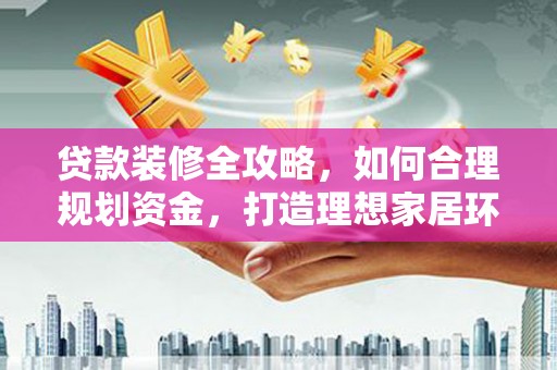 海晏贷款装修全攻略，如何合理规划资金，打造理想家居环境