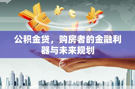 铜山公积金贷，购房者的金融利器与未来规划