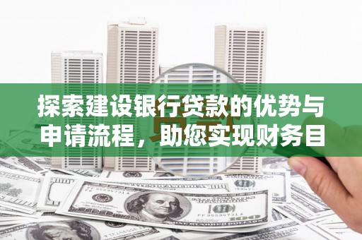 新华探索建设银行贷款的优势与申请流程，助您实现财务目标
