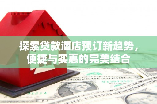 杭锦旗探索贷款酒店预订新趋势，便捷与实惠的完美结合