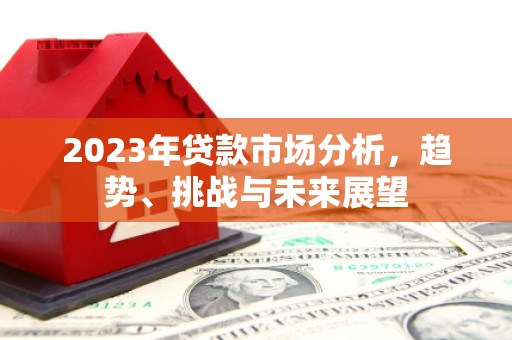 怀化2023年贷款市场分析，趋势、挑战与未来展望