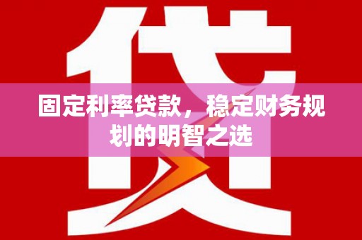 四川固定利率贷款，稳定财务规划的明智之选
