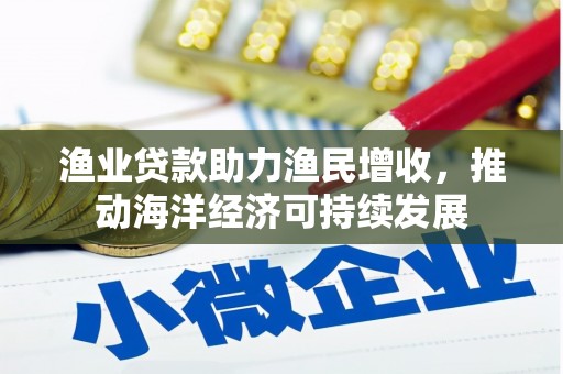 安乡渔业贷款助力渔民增收，推动海洋经济可持续发展
