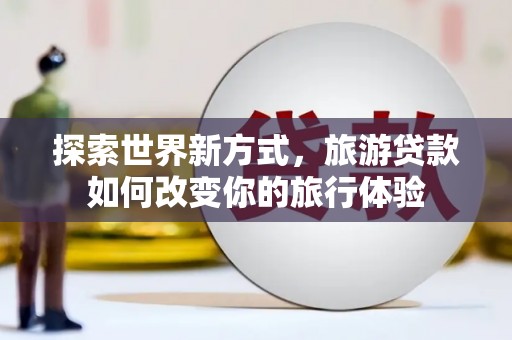 西夏探索世界新方式，旅游贷款如何改变你的旅行体验