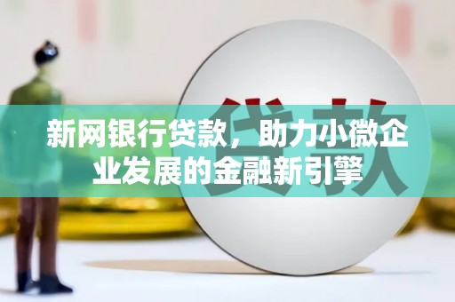 孝义新网银行贷款，助力小微企业发展的金融新引擎