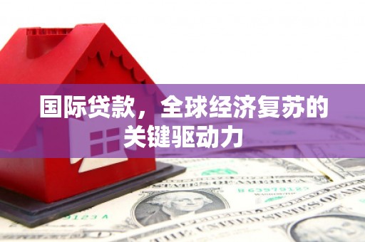 漯河国际贷款，全球经济复苏的关键驱动力