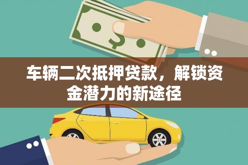 吉县车辆二次抵押贷款，解锁资金潜力的新途径