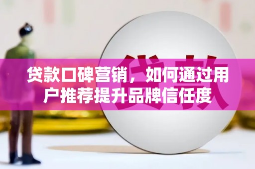 广宗贷款口碑营销，如何通过用户推荐提升品牌信任度