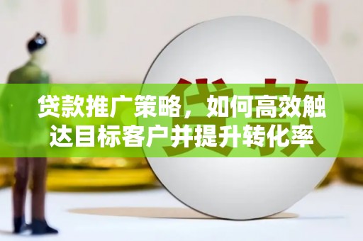 索县贷款推广策略，如何高效触达目标客户并提升转化率