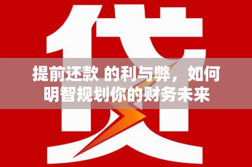三水提前还款 的利与弊，如何明智规划你的财务未来