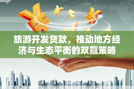顺城旅游开发贷款，推动地方经济与生态平衡的双赢策略