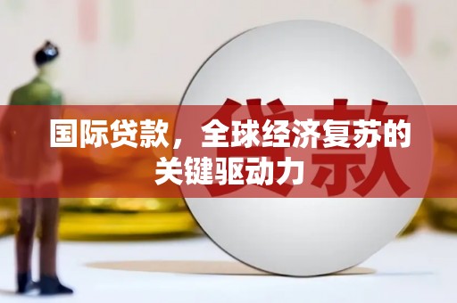 资溪国际贷款，全球经济复苏的关键驱动力