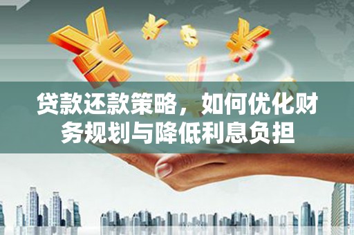怀化贷款还款策略，如何优化财务规划与降低利息负担