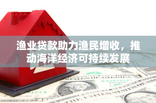 灵石渔业贷款助力渔民增收，推动海洋经济可持续发展