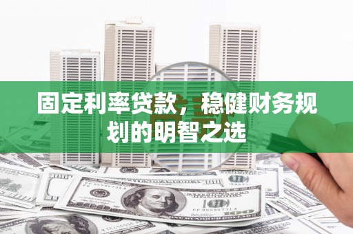 雨山固定利率贷款，稳健财务规划的明智之选