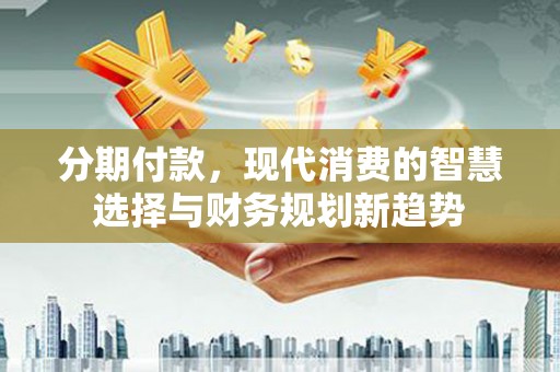 内埔分期付款，现代消费的智慧选择与财务规划新趋势