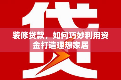 西城装修贷款，如何巧妙利用资金打造理想家居