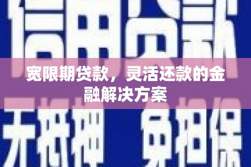 长安宽限期贷款，灵活还款的金融解决方案