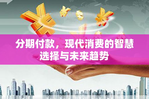 平安分期付款，现代消费的智慧选择与未来趋势