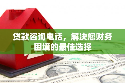 泸县贷款咨询电话，解决您财务困境的最佳选择