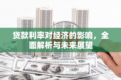 泸县贷款利率对经济的影响，全面解析与未来展望