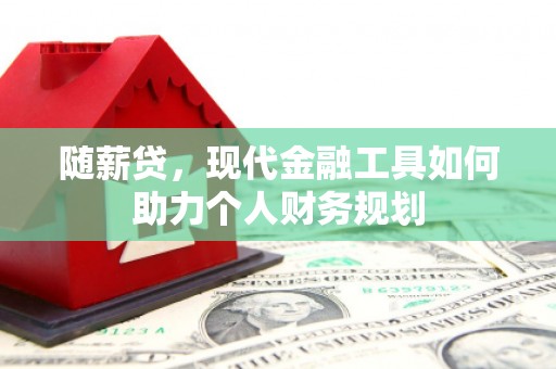 新昌随薪贷，现代金融工具如何助力个人财务规划