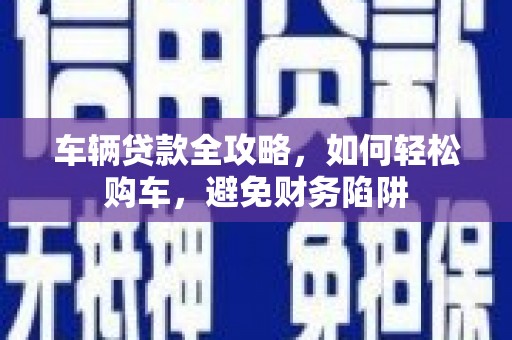 胶州车辆贷款全攻略，如何轻松购车，避免财务陷阱