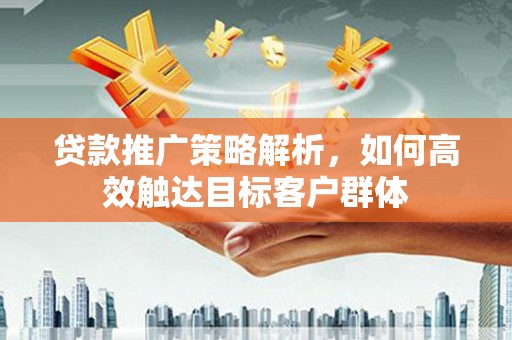 灌阳贷款推广策略解析，如何高效触达目标客户群体