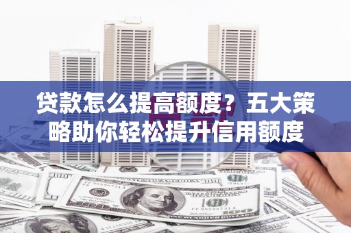 宝兴贷款怎么提高额度？五大策略助你轻松提升信用额度