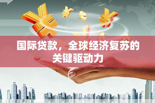 西螺国际贷款，全球经济复苏的关键驱动力