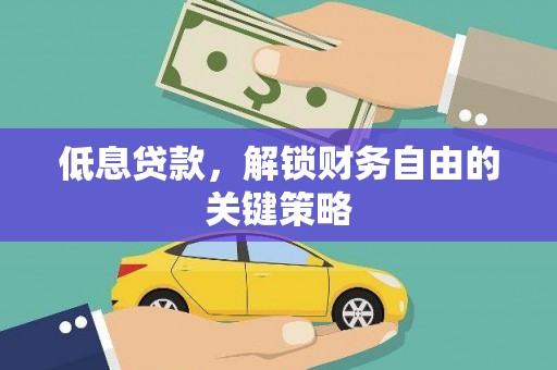 巩义低息贷款，解锁财务自由的关键策略