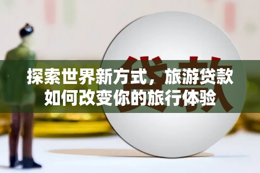 新津探索世界新方式，旅游贷款如何改变你的旅行体验