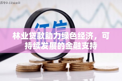 长丰林业贷款助力绿色经济，可持续发展的金融支持
