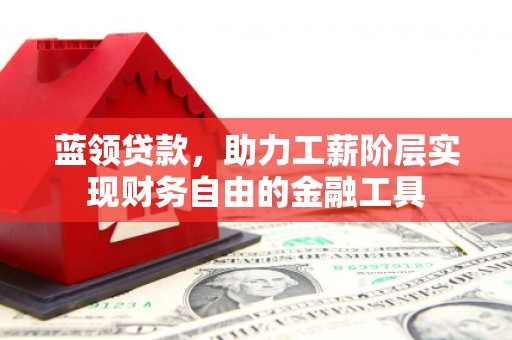 虎门蓝领贷款，助力工薪阶层实现财务自由的金融工具