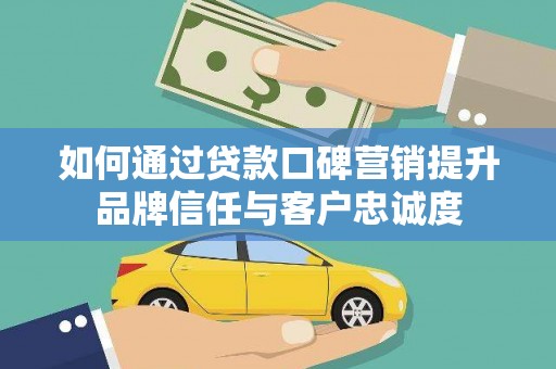 抚远如何通过贷款口碑营销提升品牌信任与客户忠诚度
