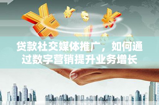 黔东南贷款社交媒体推广，如何通过数字营销提升业务增长