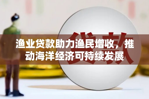 武川渔业贷款助力渔民增收，推动海洋经济可持续发展