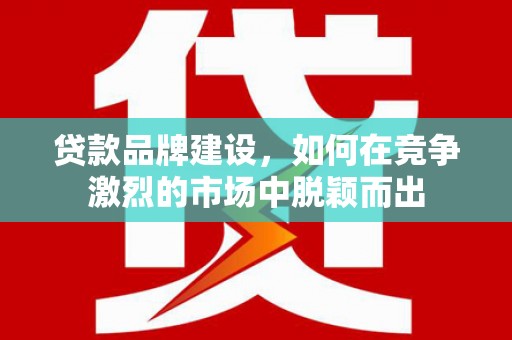 长宁贷款品牌建设，如何在竞争激烈的市场中脱颖而出