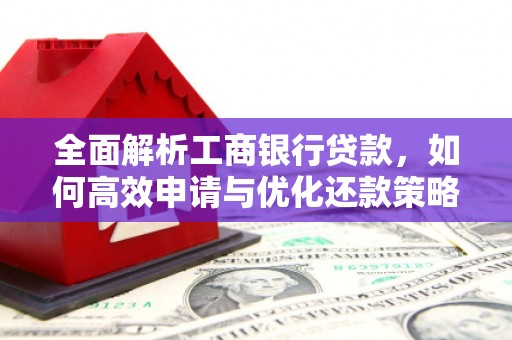 同德全面解析工商银行贷款，如何高效申请与优化还款策略