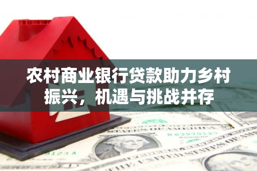 唐县农村商业银行贷款助力乡村振兴，机遇与挑战并存